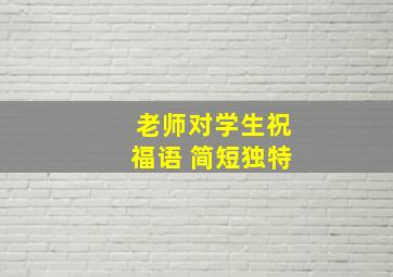 老师对学生祝福语 简短独特